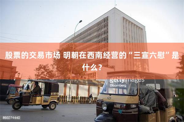 股票的交易市场 明朝在西南经营的“三宣六慰”是什么？