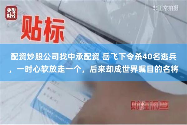 配资炒股公司找中承配资 岳飞下令杀40名逃兵，一时心软放走一个，后来却成世界瞩目的名将