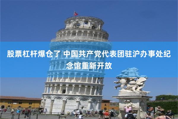 股票杠杆爆仓了 中国共产党代表团驻沪办事处纪念馆重新开放