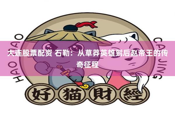 大连股票配资 石勒：从草莽英雄到后赵帝王的传奇征程