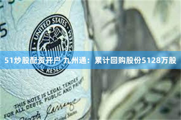 51炒股配资开户 九州通：累计回购股份5128万股