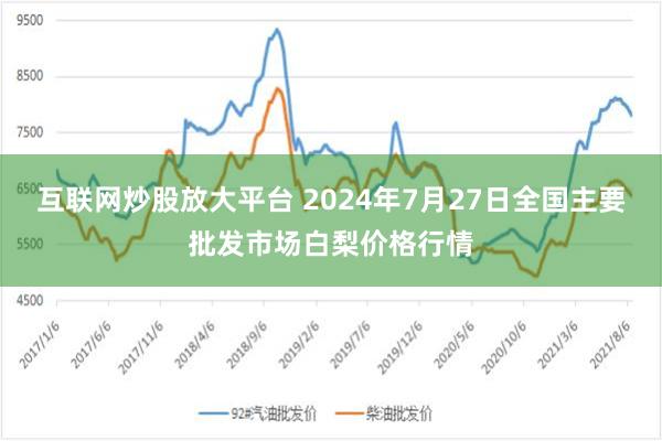 互联网炒股放大平台 2024年7月27日全国主要批发市场白梨价格行情