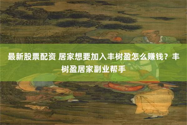 最新股票配资 居家想要加入丰树盈怎么赚钱？丰树盈居家副业帮手