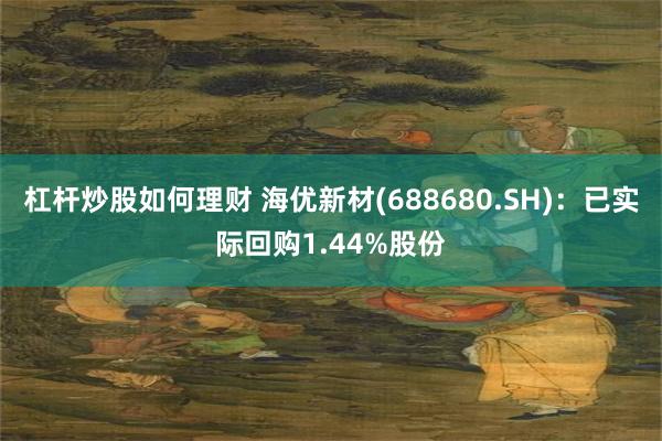 杠杆炒股如何理财 海优新材(688680.SH)：已实际回购1.44%股份