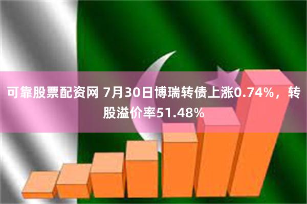 可靠股票配资网 7月30日博瑞转债上涨0.74%，转股溢价率51.48%