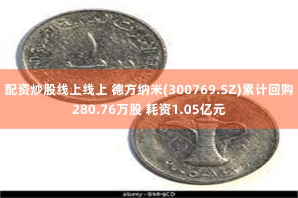 配资炒股线上线上 德方纳米(300769.SZ)累计回购280.76万股 耗资1.05亿元