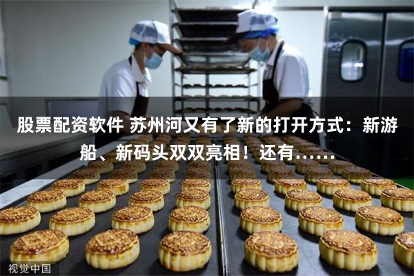 股票配资软件 苏州河又有了新的打开方式：新游船、新码头双双亮相！还有……