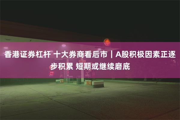 香港证券杠杆 十大券商看后市｜A股积极因素正逐步积累 短期或继续磨底