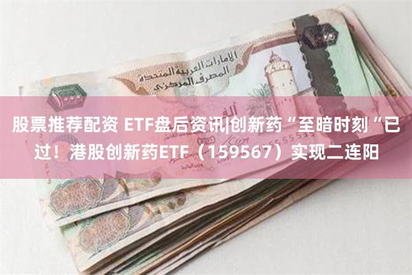 股票推荐配资 ETF盘后资讯|创新药“至暗时刻“已过！港股创新药ETF（159567）实现二连阳