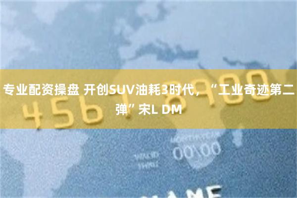 专业配资操盘 开创SUV油耗3时代，“工业奇迹第二弹”宋L DM