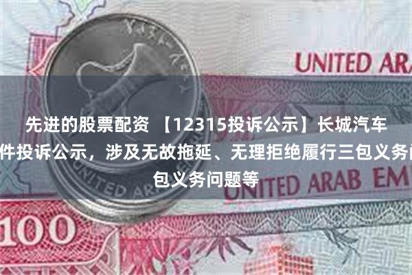 先进的股票配资 【12315投诉公示】长城汽车新增8件投诉公示，涉及无故拖延、无理拒绝履行三包义务问题等