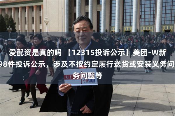 爱配资是真的吗 【12315投诉公示】美团-W新增398件投诉公示，涉及不按约定履行送货或安装义务问题等