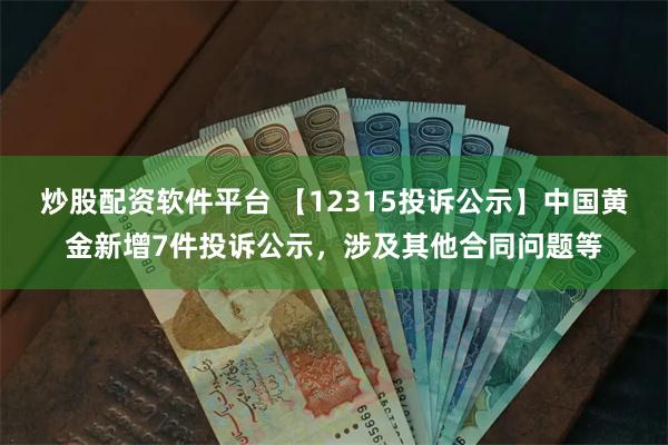 炒股配资软件平台 【12315投诉公示】中国黄金新增7件投诉公示，涉及其他合同问题等