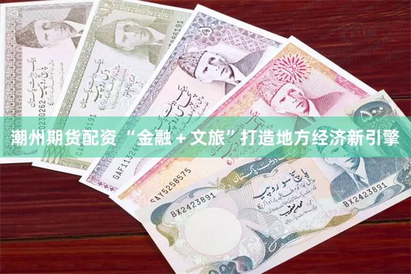 潮州期货配资 “金融＋文旅”打造地方经济新引擎