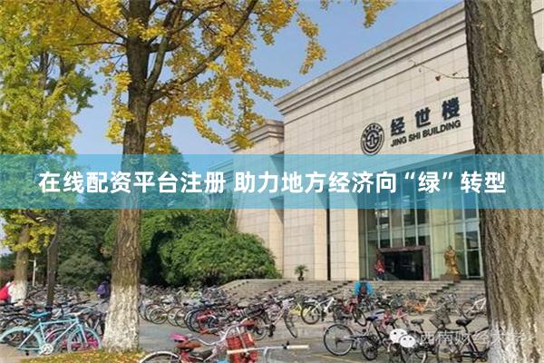 在线配资平台注册 助力地方经济向“绿”转型