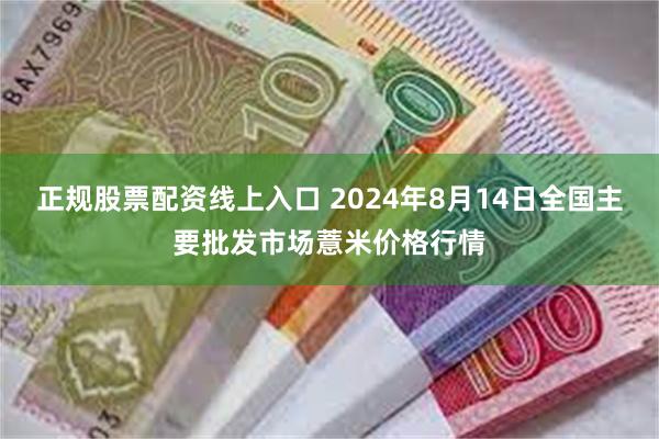 正规股票配资线上入口 2024年8月14日全国主要批发市场薏米价格行情