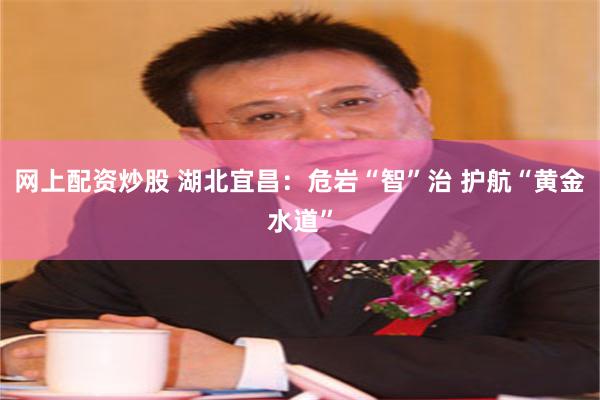 网上配资炒股 湖北宜昌：危岩“智”治 护航“黄金水道”