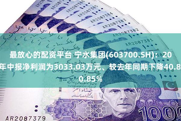 最放心的配资平台 宁水集团(603700.SH)：2024年中报净利润为3033.03万元、较去年同期下降40.85%