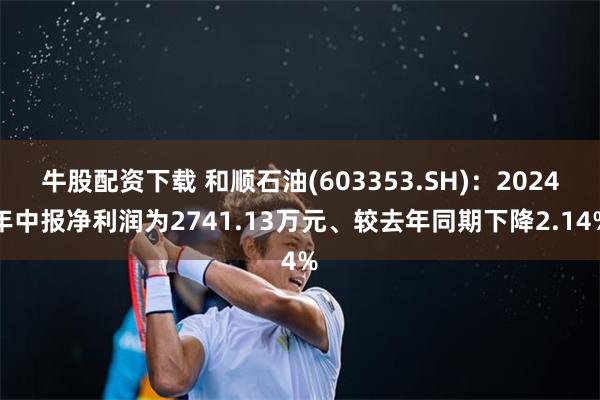 牛股配资下载 和顺石油(603353.SH)：2024年中报净利润为2741.13万元、较去年同期下降2.14%