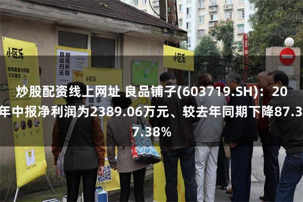 炒股配资线上网址 良品铺子(603719.SH)：2024年中报净利润为2389.06万元、较去年同期下降87.38%