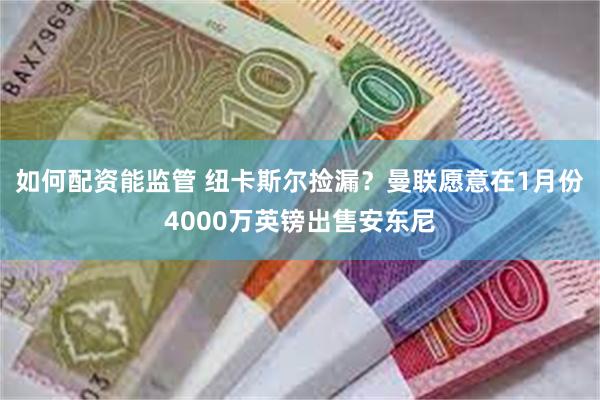 如何配资能监管 纽卡斯尔捡漏？曼联愿意在1月份4000万英镑出售安东尼