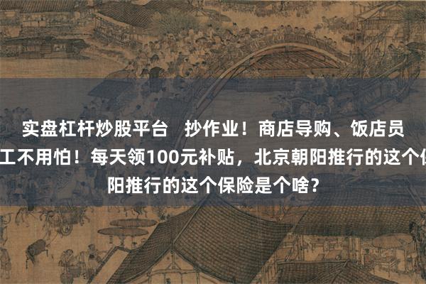 实盘杠杆炒股平台   抄作业！商店导购、饭店员工因疫情停工不用怕！每天领100元补贴，北京朝阳推行的这个保险是个啥？