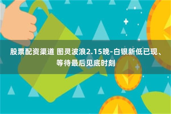 股票配资渠道 图灵波浪2.15晚-白银新低已现、等待最后见底时刻