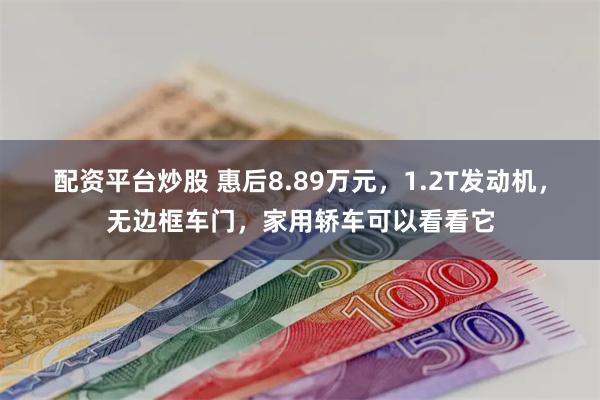 配资平台炒股 惠后8.89万元，1.2T发动机，无边框车门，家用轿车可以看看它