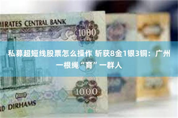 私募超短线股票怎么操作 斩获8金1银3铜：广州一根绳“育”一群人