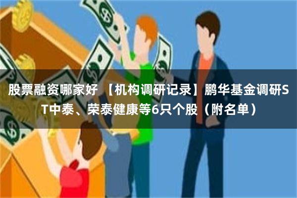 股票融资哪家好 【机构调研记录】鹏华基金调研ST中泰、荣泰健康等6只个股（附名单）