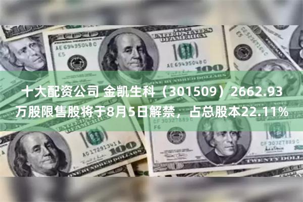 十大配资公司 金凯生科（301509）2662.93万股限售股将于8月5日解禁，占总股本22.11%