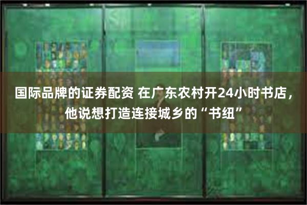 国际品牌的证券配资 在广东农村开24小时书店，他说想打造连接城乡的“书纽”