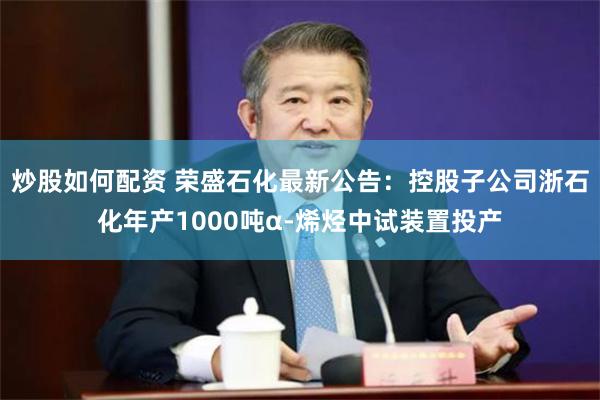 炒股如何配资 荣盛石化最新公告：控股子公司浙石化年产1000吨α-烯烃中试装置投产