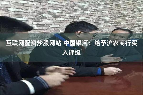 互联网配资炒股网站 中国银河：给予沪农商行买入评级