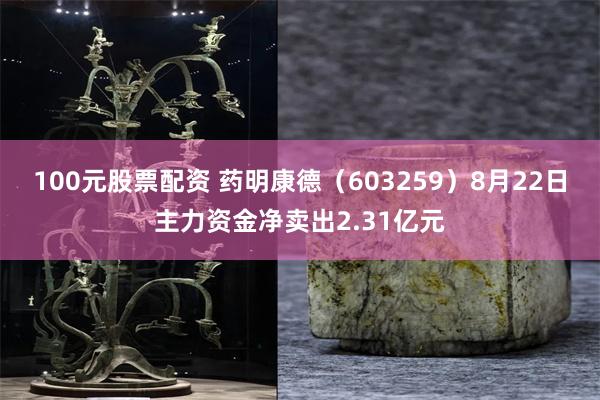 100元股票配资 药明康德（603259）8月22日主力资金净卖出2.31亿元