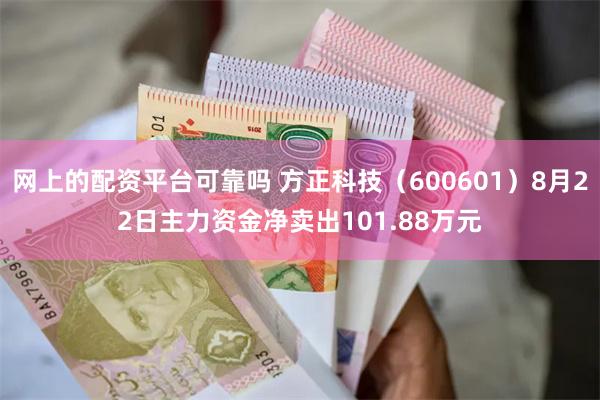 网上的配资平台可靠吗 方正科技（600601）8月22日主力资金净卖出101.88万元