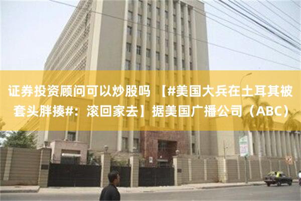 证券投资顾问可以炒股吗 【#美国大兵在土耳其被套头胖揍#：滚回家去】据美国广播公司（ABC）