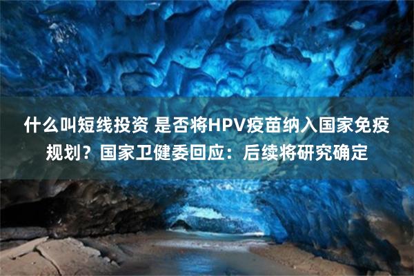 什么叫短线投资 是否将HPV疫苗纳入国家免疫规划？国家卫健委回应：后续将研究确定