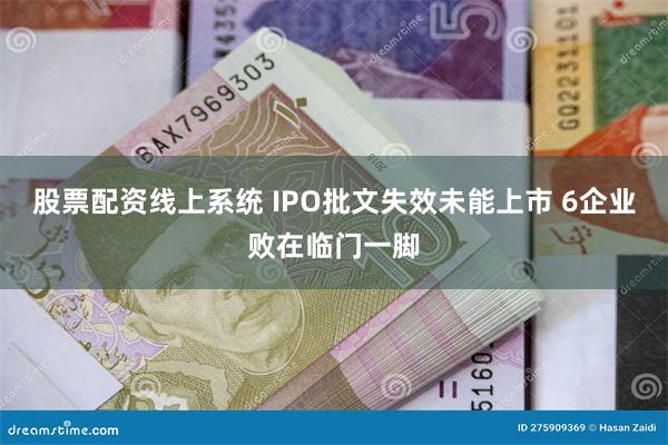 股票配资线上系统 IPO批文失效未能上市 6企业败在临门一脚