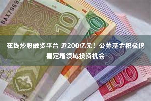 在线炒股融资平台 近200亿元！公募基金积极挖掘定增领域投资机会