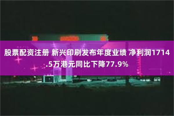 股票配资注册 新兴印刷发布年度业绩 净利润1714.5万港元同比下降77.9%