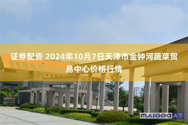 证劵配资 2024年10月7日天津市金钟河蔬菜贸易中心价格行情