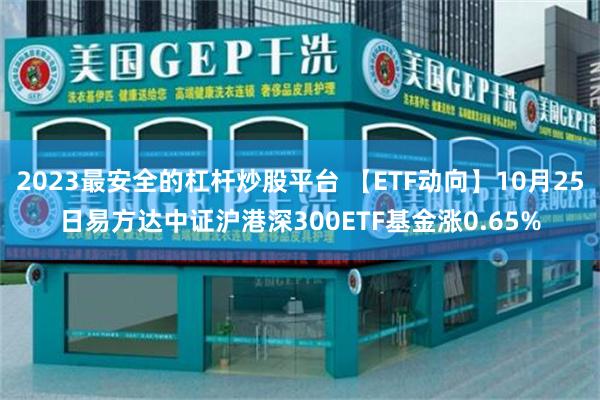 2023最安全的杠杆炒股平台 【ETF动向】10月25日易方达中证沪港深300ETF基金涨0.65%