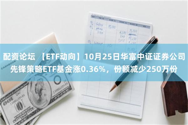 配资论坛 【ETF动向】10月25日华富中证证券公司先锋策略ETF基金涨0.36%，份额减少250万份