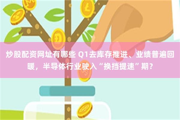 炒股配资网址有哪些 Q1去库存推进、业绩普遍回暖，半导体行业驶入“换挡提速”期？