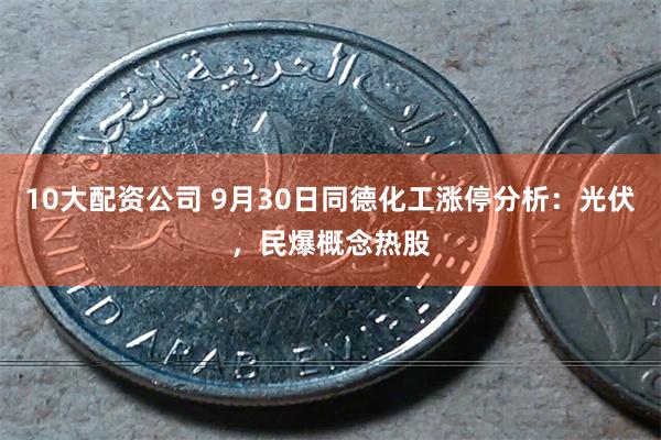 10大配资公司 9月30日同德化工涨停分析：光伏，民爆概念热股