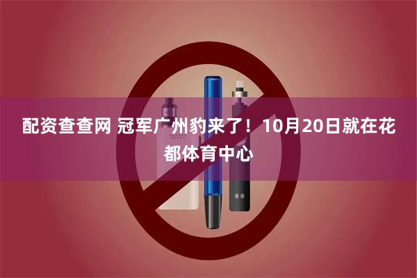 配资查查网 冠军广州豹来了！10月20日就在花都体育中心