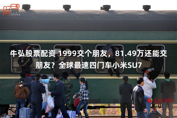 牛弘股票配资 1999交个朋友，81.49万还能交朋友？全球最速四门车小米SU7