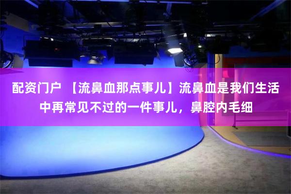 配资门户 【流鼻血那点事儿】流鼻血是我们生活中再常见不过的一件事儿，鼻腔内毛细