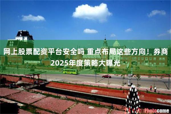 网上股票配资平台安全吗 重点布局这些方向！券商2025年度策略大曝光